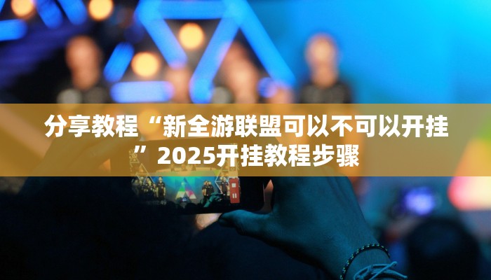 分享教程“新全游联盟可以不可以开挂”2025开挂教程步骤