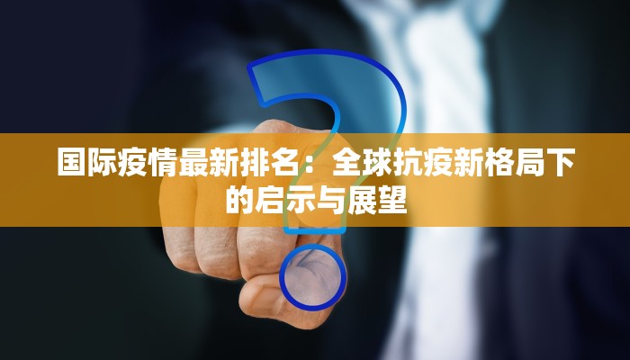 国际疫情最新排名：全球抗疫新格局下的启示与展望