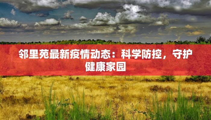 邻里苑最新疫情动态:科学防控,守护健康家园 邻里苑最新疫情动态:科学防控,守护健康家园