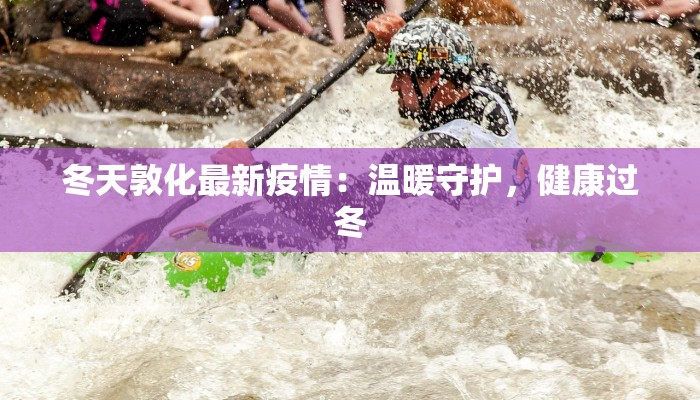 冬天敦化最新疫情:温暖守护,健康过冬 冬天敦化最新疫情:温暖守护,健康过冬
