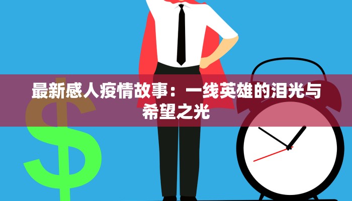 最新感人疫情故事:一线英雄的泪光与希望之光 最新感人疫情故事:一线英雄的泪光与希望之光