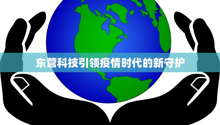 东营科技引领疫情时代的新守护 东营科技引领疫情时代的新守护