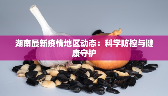 湖南最新疫情地区动态：科学防控与健康守护
