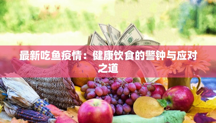 最新吃鱼疫情:健康饮食的警钟与应对之道 最新吃鱼疫情:健康饮食的警钟与应对之道