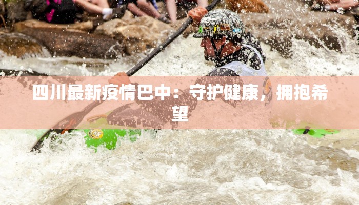 四川最新疫情巴中:守护健康,拥抱希望 四川最新疫情巴中:守护健康,拥抱希望