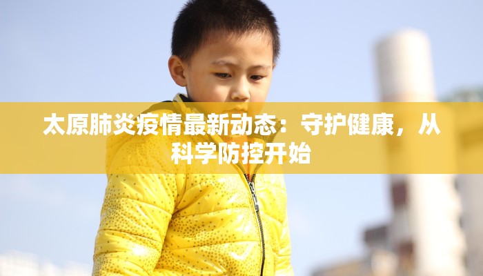 太原肺炎疫情最新动态:守护健康,从科学防控开始 太原肺炎疫情最新动态:守护健康,从科学防控开始