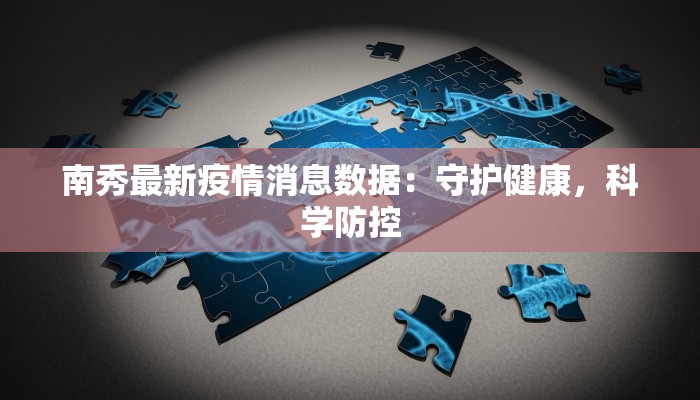 南秀最新疫情消息数据:守护健康,科学防控 南秀最新疫情消息数据:守护健康,科学防控