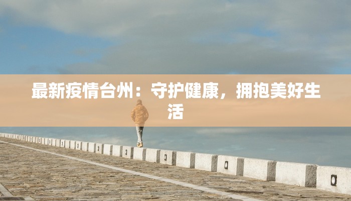 最新疫情台州:守护健康,拥抱美好生活 最新疫情台州:守护健康,拥抱美好生活