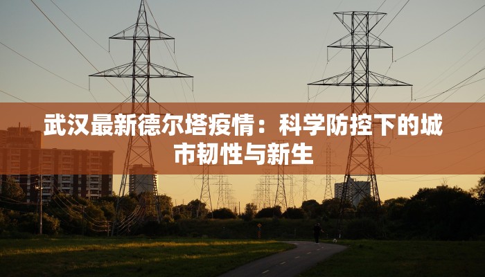 武汉最新德尔塔疫情:科学防控下的城市韧性与新生 武汉最新德尔塔疫情:科学防控下的城市韧性与新生