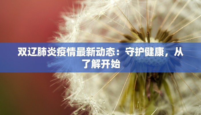 双辽肺炎疫情最新动态:守护健康,从了解开始 双辽肺炎疫情最新动态:守护健康,从了解开始