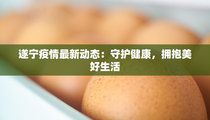 遂宁疫情最新动态:守护健康,拥抱美好生活 遂宁疫情最新动态:守护健康,拥抱美好生活