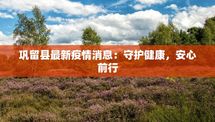 巩留县最新疫情消息：守护健康，安心前行