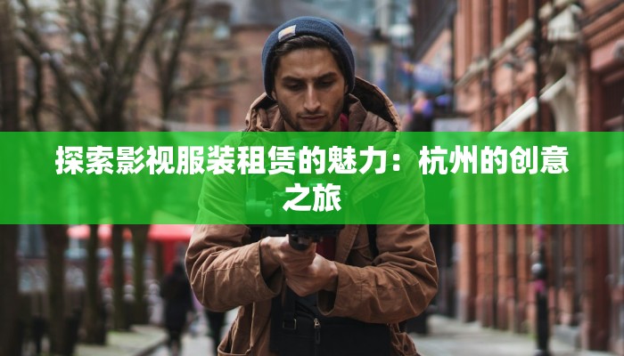 探索影视服装租赁的魅力:杭州的创意之旅 探索影视服装租赁的魅力:杭州的创意之旅