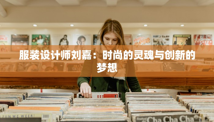 服装设计师刘嘉:时尚的灵魂与创新的梦想 服装设计师刘嘉:时尚的灵魂与创新的梦想