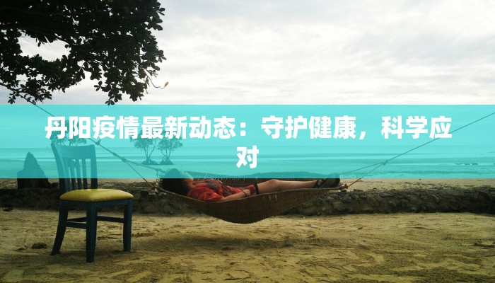 丹阳疫情最新动态:守护健康,科学应对 丹阳疫情最新动态:守护健康,科学应对