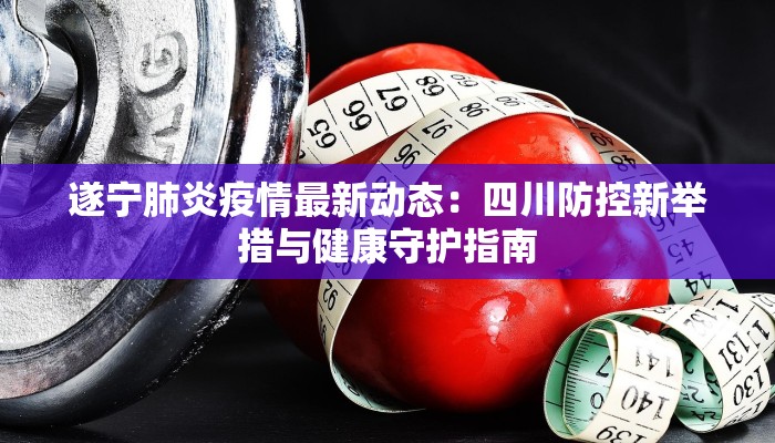 遂宁肺炎疫情最新动态：四川防控新举措与健康守护指南