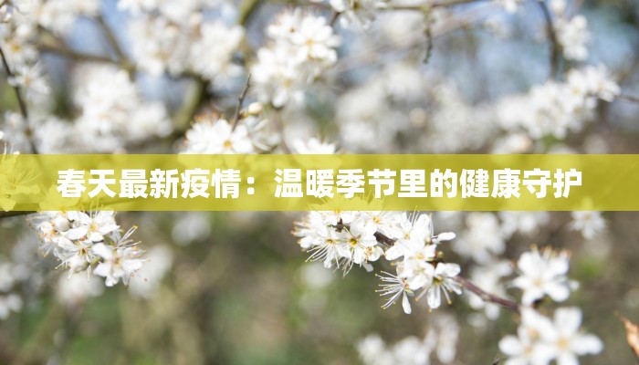 春天最新疫情：温暖季节里的健康守护