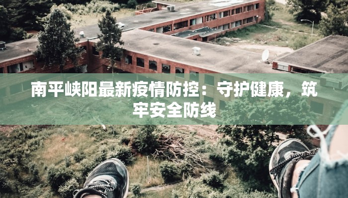 南平峡阳最新疫情防控:守护健康,筑牢安全防线 南平峡阳最新疫情防控:守护健康,筑牢安全防线
