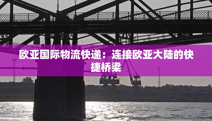 欧亚国际物流快递：连接欧亚大陆的快捷桥梁