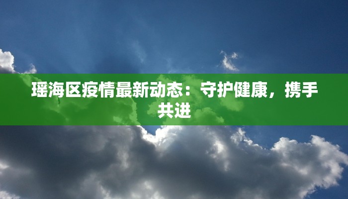 瑶海区疫情最新动态：守护健康，携手共进
