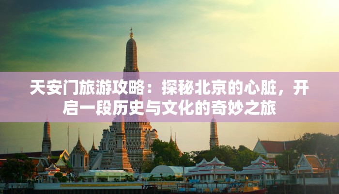 天安门旅游攻略：探秘北京的心脏，开启一段历史与文化的奇妙之旅