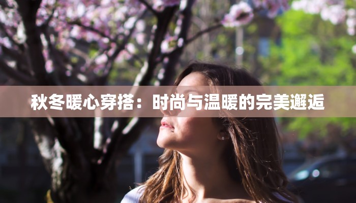 秋冬暖心穿搭:时尚与温暖的完美邂逅 秋冬暖心穿搭:时尚与温暖的完美邂逅