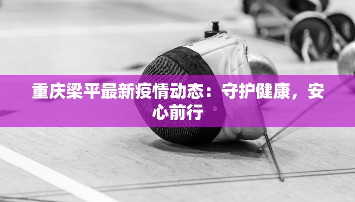 重庆梁平最新疫情动态:守护健康,安心前行 重庆梁平最新疫情动态:守护健康,安心前行