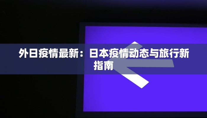 外日疫情最新:日本疫情动态与旅行新指南 外日疫情最新:日本疫情动态与旅行新指南