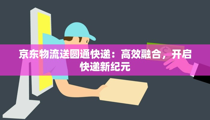 京东物流送圆通快递：高效融合，开启快递新纪元