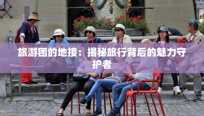 旅游团的地接:揭秘旅行背后的魅力守护者 旅游团的地接:揭秘旅行背后的魅力守护者