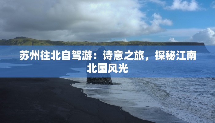 苏州往北自驾游:诗意之旅,探秘江南北国风光 苏州往北自驾游:诗意之旅,探秘江南北国风光