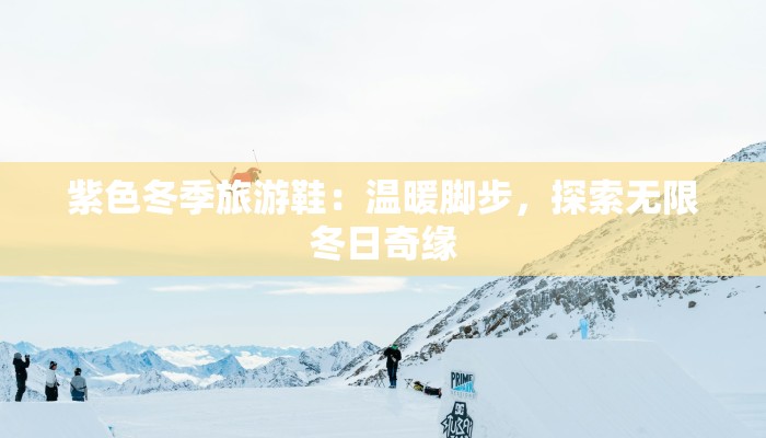 紫色冬季旅游鞋:温暖脚步,探索无限冬日奇缘 紫色冬季旅游鞋:温暖脚步,探索无限冬日奇缘