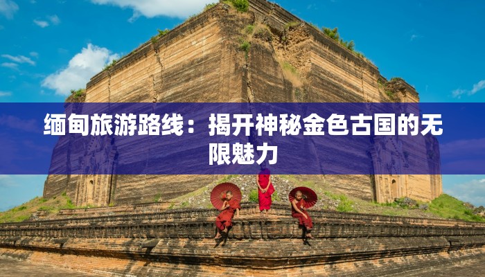 缅甸旅游路线:揭开神秘金色古国的无限魅力 缅甸旅游路线:揭开神秘金色古国的无限魅力