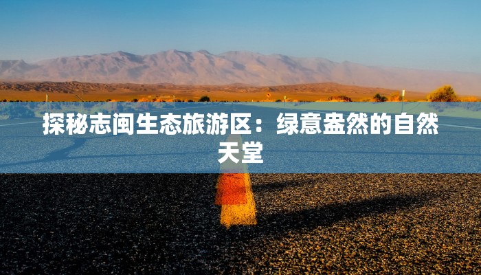 探秘志闽生态旅游区:绿意盎然的自然天堂 探秘志闽生态旅游区:绿意盎然的自然天堂