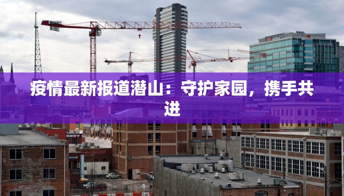 疫情最新报道潜山:守护家园,携手共进 疫情最新报道潜山:守护家园,携手共进