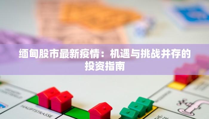 缅甸股市最新疫情:机遇与挑战并存的投资指南 缅甸股市最新疫情:机遇与挑战并存的投资指南