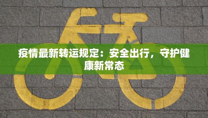 疫情最新转运规定：安全出行，守护健康新常态