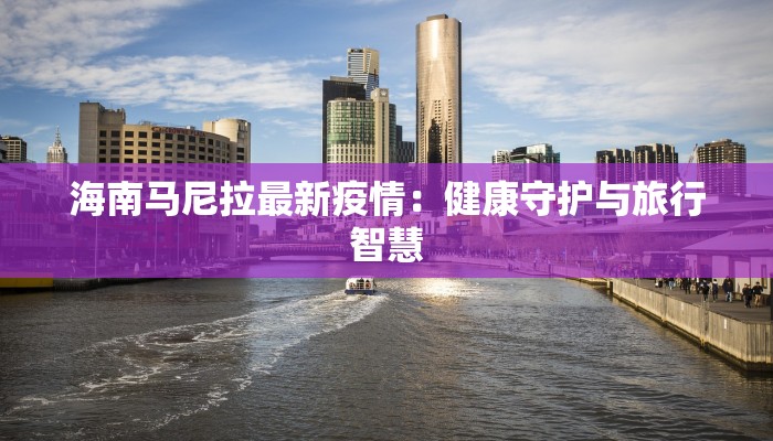 海南马尼拉最新疫情:健康守护与旅行智慧 海南马尼拉最新疫情:健康守护与旅行智慧