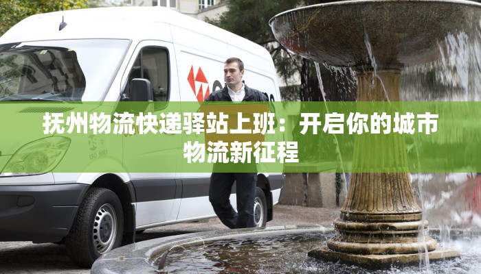 抚州物流快递驿站上班:开启你的城市物流新征程 抚州物流快递驿站上班:开启你的城市物流新征程