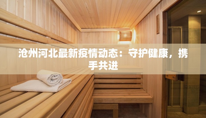 沧州河北最新疫情动态:守护健康,携手共进 沧州河北最新疫情动态:守护健康,携手共进