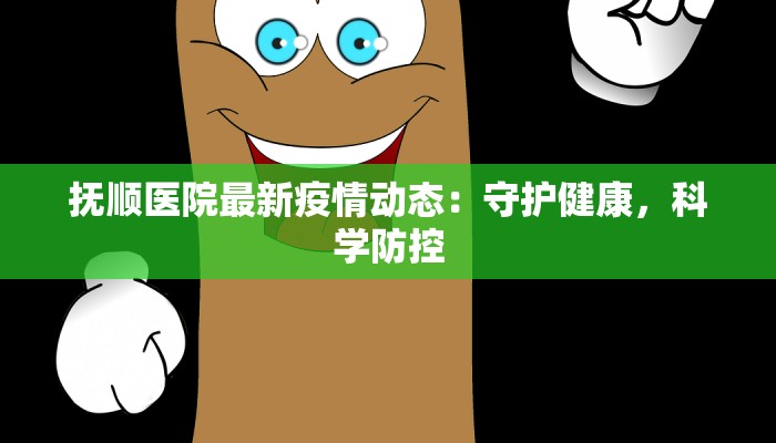 抚顺医院最新疫情动态:守护健康,科学防控 抚顺医院最新疫情动态:守护健康,科学防控