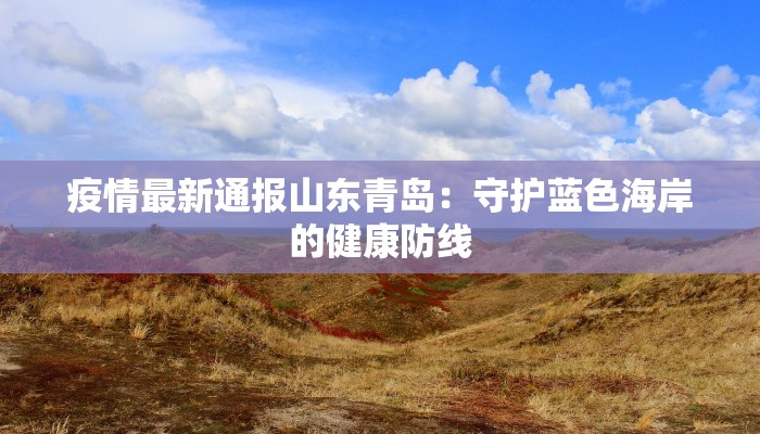 疫情最新通报山东青岛:守护蓝色海岸的健康防线 疫情最新通报山东青岛:守护蓝色海岸的健康防线