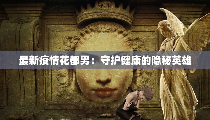 最新疫情花都男:守护健康的隐秘英雄 最新疫情花都男:守护健康的隐秘英雄