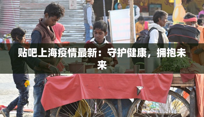贴吧上海疫情最新：守护健康，拥抱未来