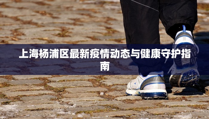 上海杨浦区最新疫情动态与健康守护指南