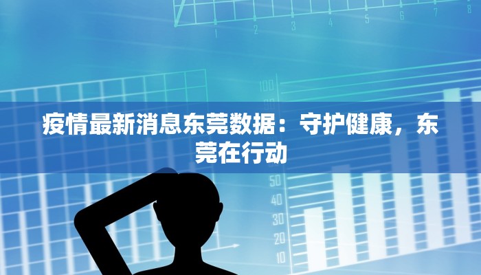 疫情最新消息东莞数据:守护健康,东莞在行动 疫情最新消息东莞数据:守护健康,东莞在行动