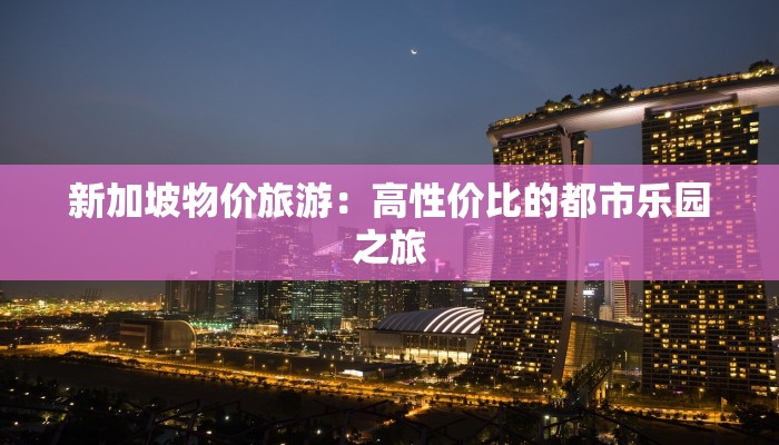 新加坡物价旅游：高性价比的都市乐园之旅