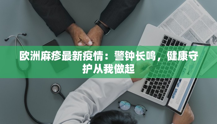 欧洲麻疹最新疫情：警钟长鸣，健康守护从我做起