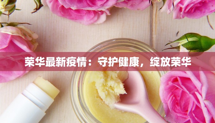 荣华最新疫情：守护健康，绽放荣华