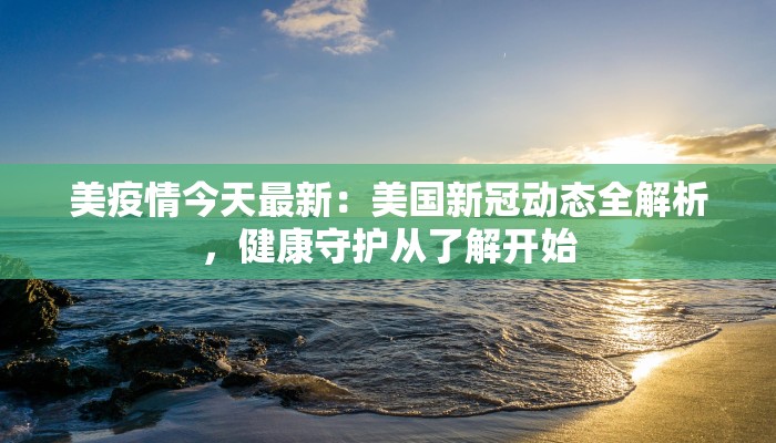 美疫情今天最新：美国新冠动态全解析，健康守护从了解开始
